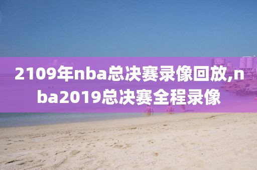 2109年nba总决赛录像回放,nba2019总决赛全程录像