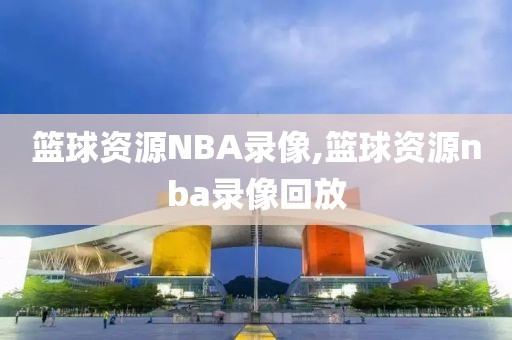 篮球资源NBA录像,篮球资源nba录像回放