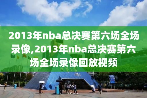2013年nba总决赛第六场全场录像,2013年nba总决赛第六场全场录像回放视频