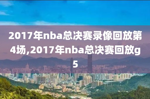 2017年nba总决赛录像回放第4场,2017年nba总决赛回放g5