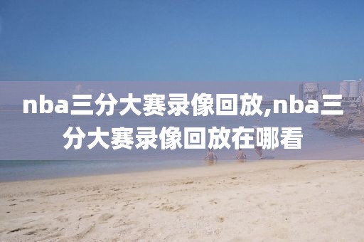 nba三分大赛录像回放,nba三分大赛录像回放在哪看