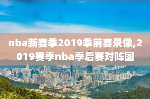nba新赛季2019季前赛录像,2019赛季nba季后赛对阵图