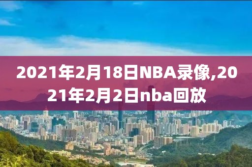 2021年2月18日NBA录像,2021年2月2日nba回放