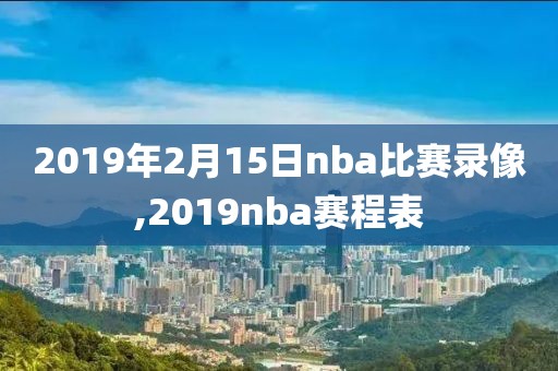 2019年2月15日nba比赛录像,2019nba赛程表