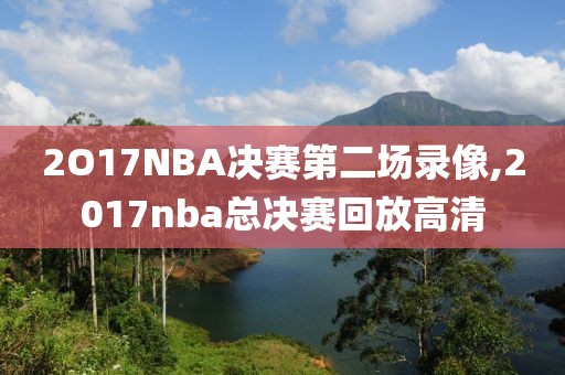 2O17NBA决赛第二场录像,2017nba总决赛回放高清