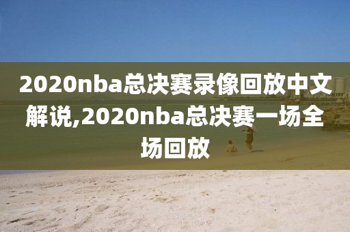 2020nba总决赛录像回放中文解说,2020nba总决赛一场全场回放