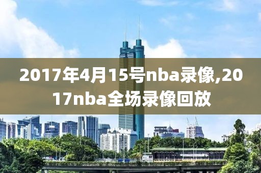 2017年4月15号nba录像,2017nba全场录像回放