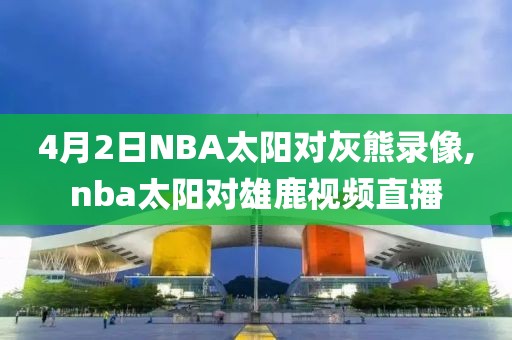 4月2日NBA太阳对灰熊录像,nba太阳对雄鹿视频直播