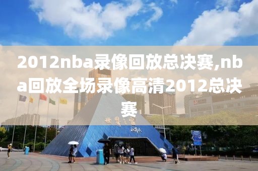 2012nba录像回放总决赛,nba回放全场录像高清2012总决赛