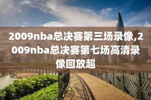 2009nba总决赛第三场录像,2009nba总决赛第七场高清录像回放超