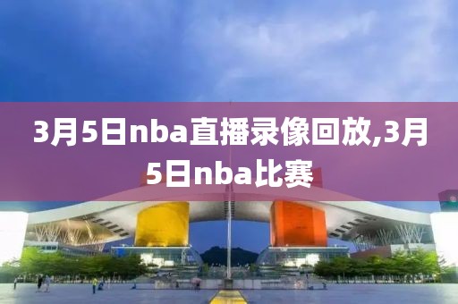 3月5日nba直播录像回放,3月5日nba比赛