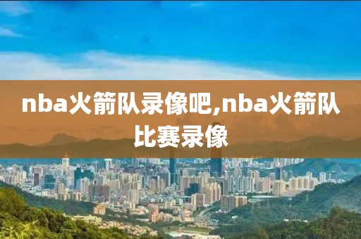 nba火箭队录像吧,nba火箭队比赛录像