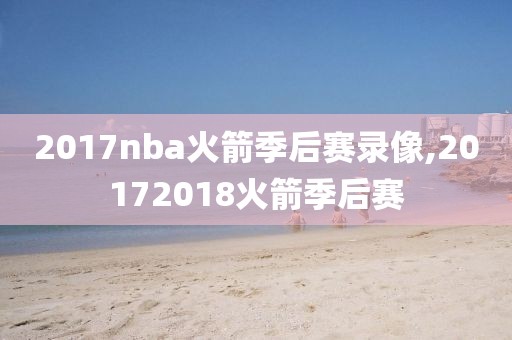 2017nba火箭季后赛录像,20172018火箭季后赛