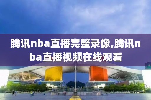 腾讯nba直播完整录像,腾讯nba直播视频在线观看