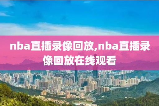 nba直插录像回放,nba直插录像回放在线观看