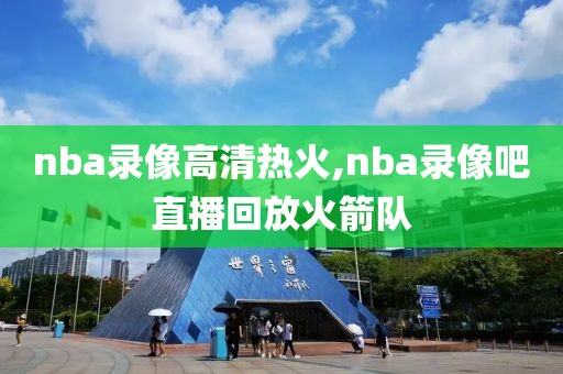 nba录像高清热火,nba录像吧直播回放火箭队