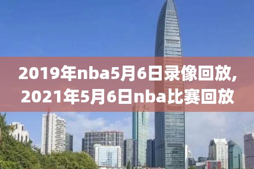 2019年nba5月6日录像回放,2021年5月6日nba比赛回放