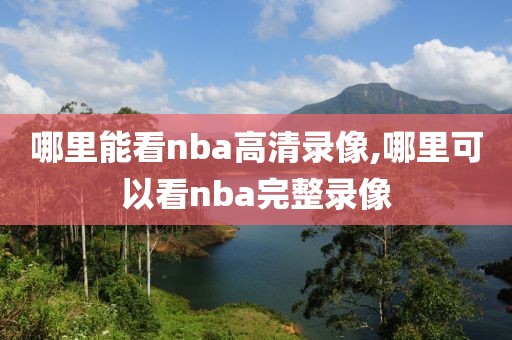 哪里能看nba高清录像,哪里可以看nba完整录像