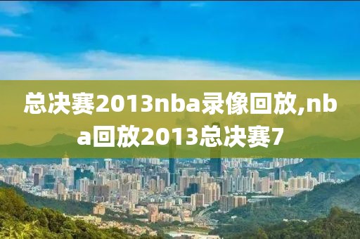 总决赛2013nba录像回放,nba回放2013总决赛7