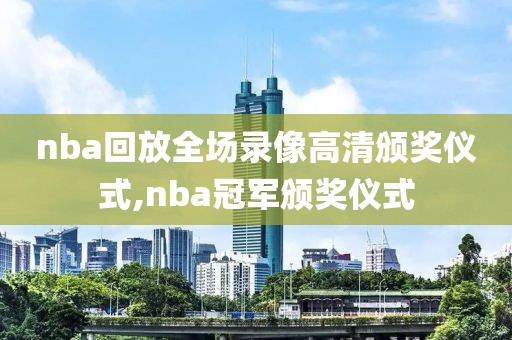 nba回放全场录像高清颁奖仪式,nba冠军颁奖仪式