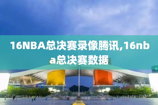 16NBA总决赛录像腾讯,16nba总决赛数据