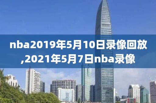 nba2019年5月10日录像回放,2021年5月7日nba录像