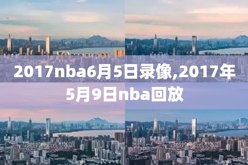 2017nba6月5日录像,2017年5月9日nba回放