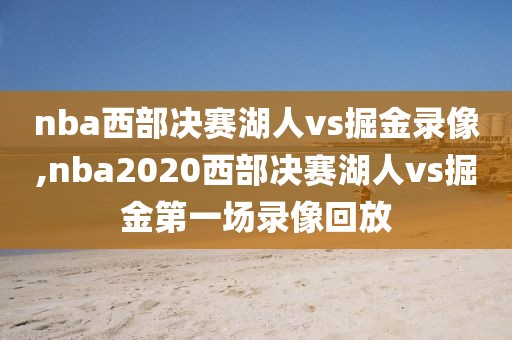 nba西部决赛湖人vs掘金录像,nba2020西部决赛湖人vs掘金第一场录像回放