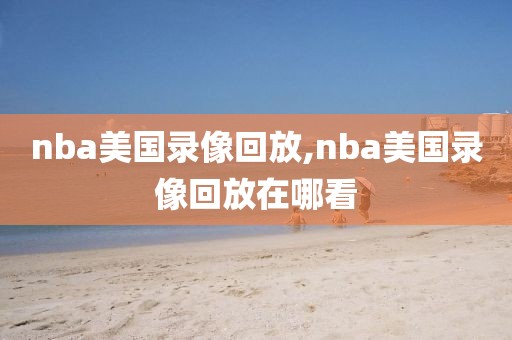 nba美国录像回放,nba美国录像回放在哪看