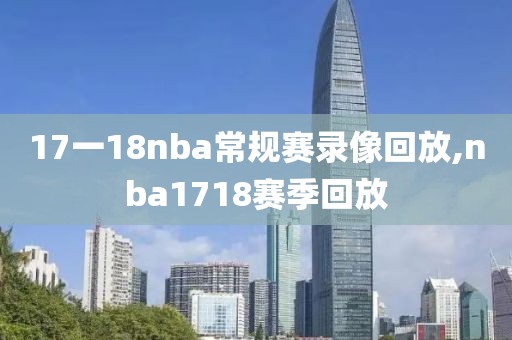 17一18nba常规赛录像回放,nba1718赛季回放