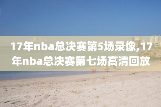 17年nba总决赛第5场录像,17年nba总决赛第七场高清回放