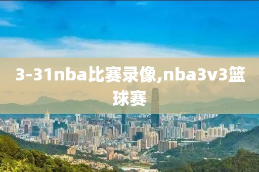 3-31nba比赛录像,nba3v3篮球赛