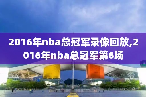 2016年nba总冠军录像回放,2016年nba总冠军第6场