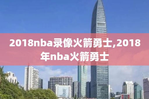 2018nba录像火箭勇士,2018年nba火箭勇士