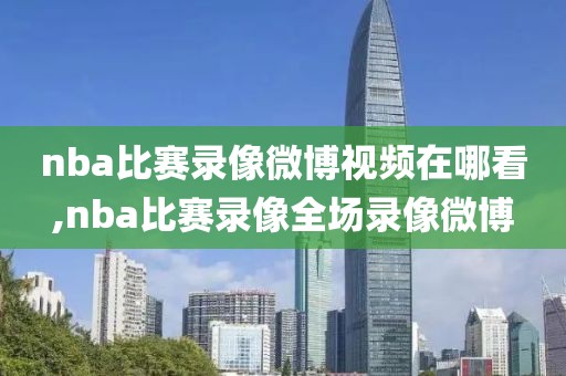 nba比赛录像微博视频在哪看,nba比赛录像全场录像微博