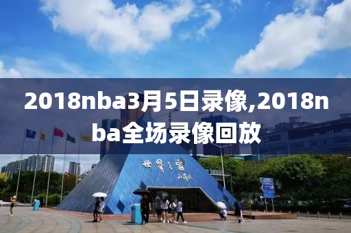 2018nba3月5日录像,2018nba全场录像回放