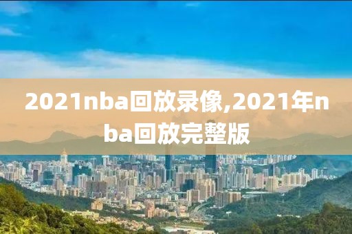 2021nba回放录像,2021年nba回放完整版