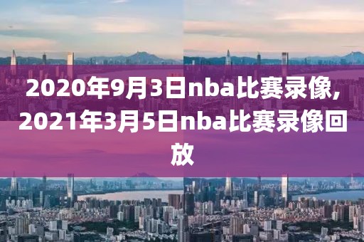 2020年9月3日nba比赛录像,2021年3月5日nba比赛录像回放