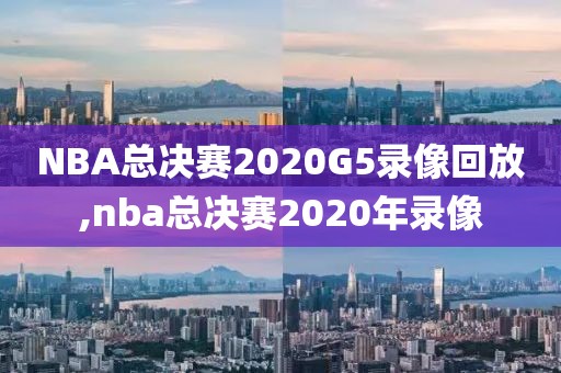 NBA总决赛2020G5录像回放,nba总决赛2020年录像