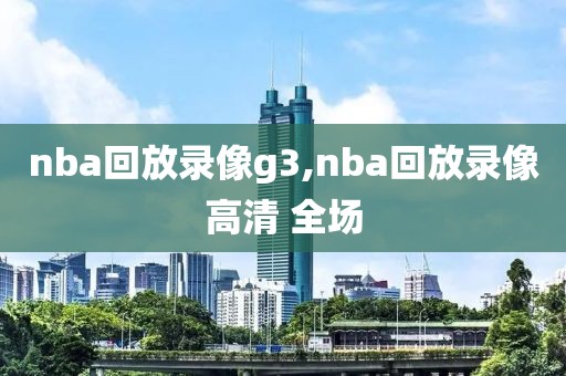 nba回放录像g3,nba回放录像高清 全场