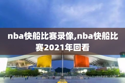 nba快船比赛录像,nba快船比赛2021年回看