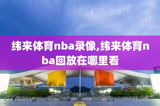 纬来体育nba录像,纬来体育nba回放在哪里看