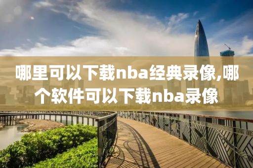 哪里可以下载nba经典录像,哪个软件可以下载nba录像