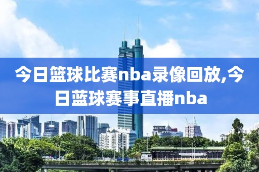 今日篮球比赛nba录像回放,今日蓝球赛事直播nba
