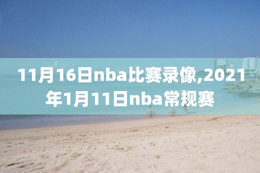 11月16日nba比赛录像,2021年1月11日nba常规赛