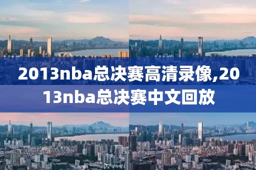 2013nba总决赛高清录像,2013nba总决赛中文回放