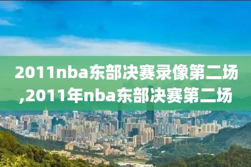 2011nba东部决赛录像第二场,2011年nba东部决赛第二场