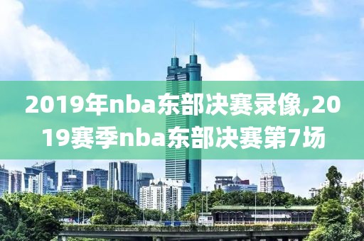 2019年nba东部决赛录像,2019赛季nba东部决赛第7场