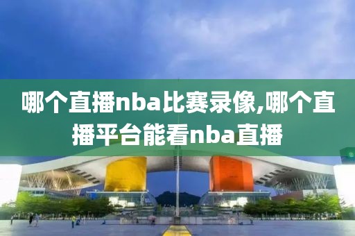 哪个直播nba比赛录像,哪个直播平台能看nba直播