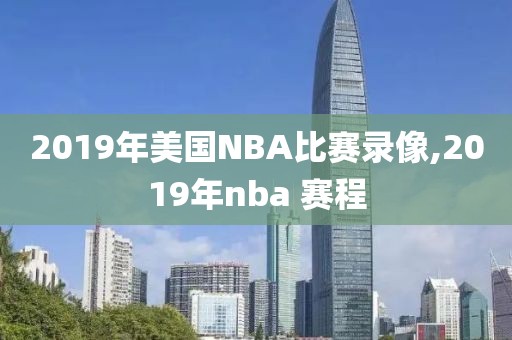 2019年美国NBA比赛录像,2019年nba 赛程